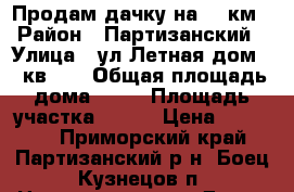 Продам дачку на 151км › Район ­ Партизанский › Улица ­ ул.Летная дом 20 кв 14 › Общая площадь дома ­ 27 › Площадь участка ­ 630 › Цена ­ 85 000 - Приморский край, Партизанский р-н, Боец Кузнецов п. Недвижимость » Дома, коттеджи, дачи продажа   